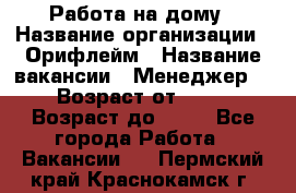Работа на дому › Название организации ­ Орифлейм › Название вакансии ­ Менеджер  › Возраст от ­ 18 › Возраст до ­ 30 - Все города Работа » Вакансии   . Пермский край,Краснокамск г.